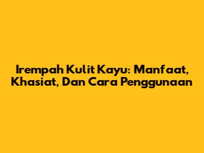 Irempah Kulit Kayu: Manfaat, Khasiat, Dan Cara Penggunaan