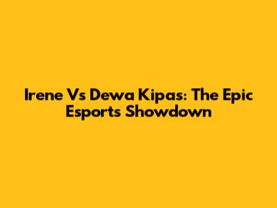 Irene Vs Dewa Kipas: The Epic Esports Showdown
