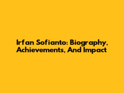 Irfan Sofianto: Biography, Achievements, And Impact