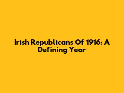 Irish Republicans Of 1916: A Defining Year