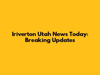 Iriverton Utah News Today: Breaking Updates