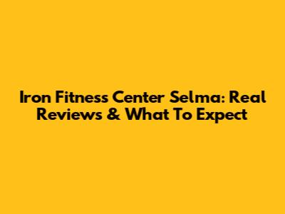 Iron Fitness Center Selma: Real Reviews & What To Expect