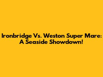 Ironbridge Vs. Weston Super Mare: A Seaside Showdown!