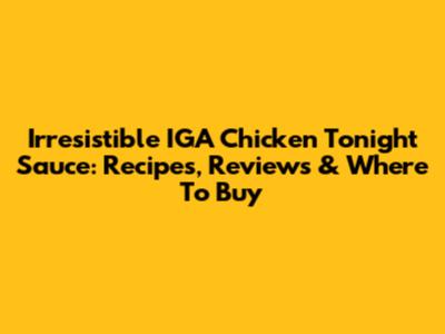 Irresistible IGA Chicken Tonight Sauce: Recipes, Reviews & Where To Buy