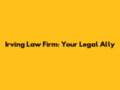 Irving Law Firm: Your Legal Ally