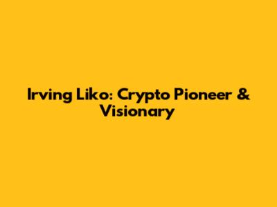 Irving Liko: Crypto Pioneer & Visionary