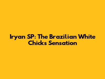 Iryan SP: The Brazilian 'White Chicks' Sensation