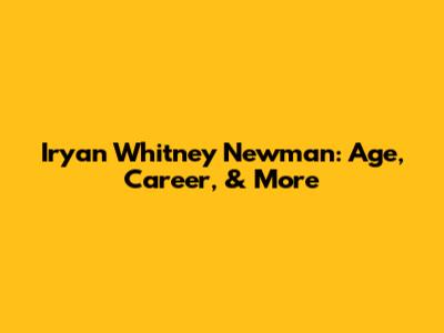 Iryan Whitney Newman: Age, Career, & More