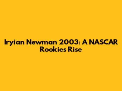 Iryian Newman 2003: A NASCAR Rookie's Rise