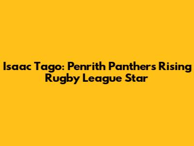 Isaac Tago: Penrith Panthers' Rising Rugby League Star