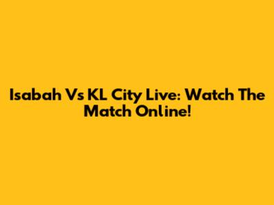 Isabah Vs KL City Live: Watch The Match Online!