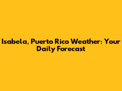 Isabela, Puerto Rico Weather: Your Daily Forecast