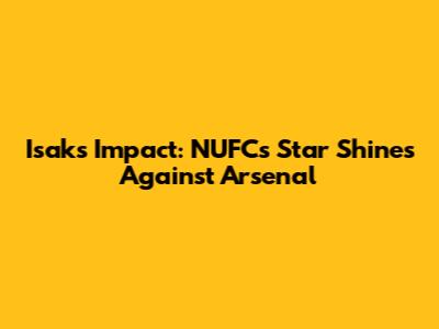 Isak's Impact: NUFC's Star Shines Against Arsenal