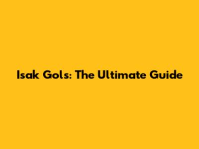 Isak Gols: The Ultimate Guide