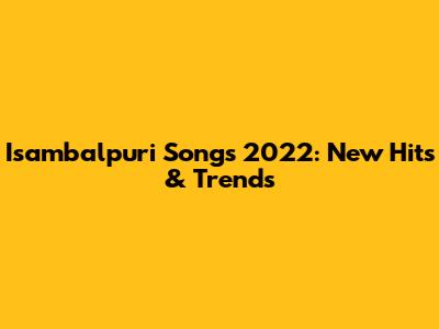 Isambalpuri Songs 2022: New Hits & Trends