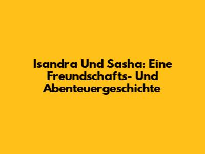 Isandra Und Sasha: Eine Freundschafts- Und Abenteuergeschichte