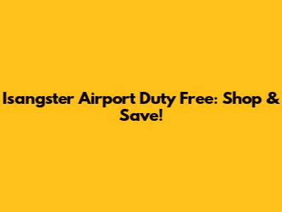 Isangster Airport Duty Free: Shop & Save!