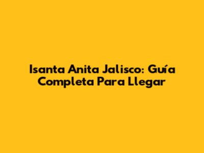 Isanta Anita Jalisco: Guía Completa Para Llegar