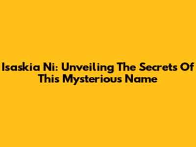 Isaskia Ni: Unveiling The Secrets Of This Mysterious Name