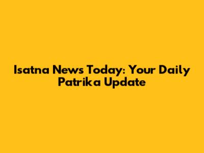 Isatna News Today: Your Daily Patrika Update