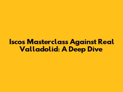 Isco's Masterclass Against Real Valladolid: A Deep Dive