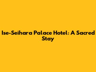 Ise-Seihara Palace Hotel: A Sacred Stay