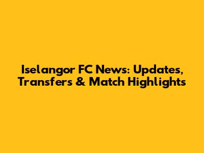 Iselangor FC News: Updates, Transfers & Match Highlights