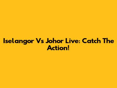 Iselangor Vs Johor Live: Catch The Action!