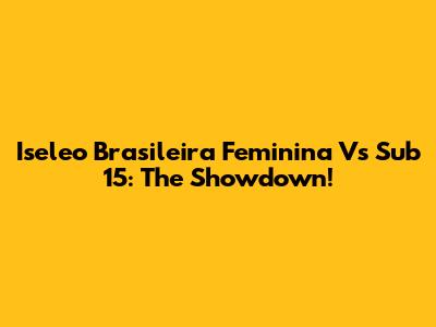 Iseleo Brasileira Feminina Vs Sub 15: The Showdown!