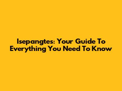 Isepangtes: Your Guide To Everything You Need To Know