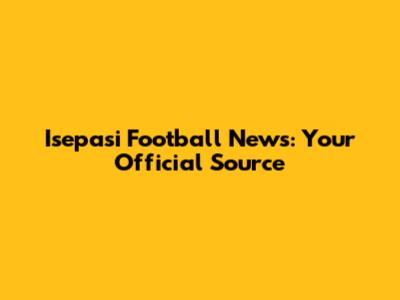 Isepasi Football News: Your Official Source