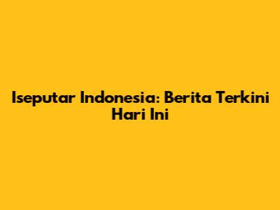 Iseputar Indonesia: Berita Terkini Hari Ini
