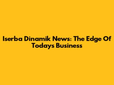 Iserba Dinamik News: The Edge Of Today's Business