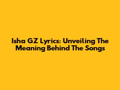 Isha GZ Lyrics: Unveiling The Meaning Behind The Songs