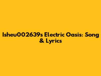 Isheu002639's Electric Oasis: Song & Lyrics