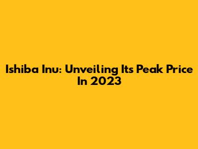 Ishiba Inu: Unveiling Its Peak Price In 2023