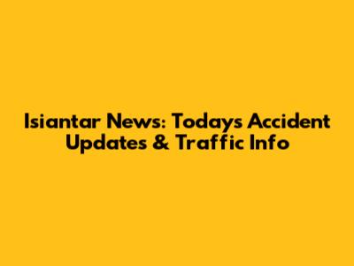 Isiantar News: Today's Accident Updates & Traffic Info