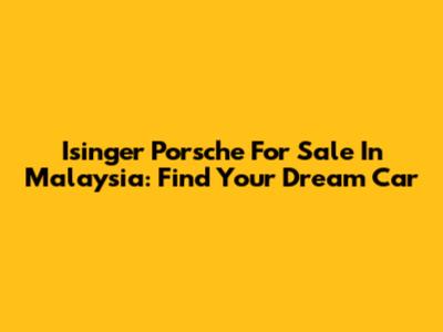 Isinger Porsche For Sale In Malaysia: Find Your Dream Car