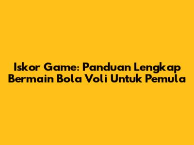 Iskor Game: Panduan Lengkap Bermain Bola Voli Untuk Pemula