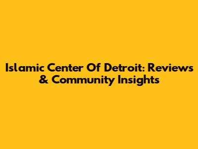 Islamic Center Of Detroit: Reviews & Community Insights