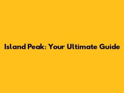 Island Peak: Your Ultimate Guide