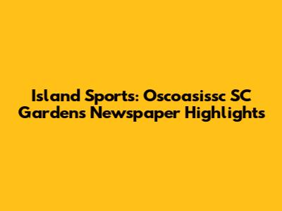 Island Sports: Oscoasissc SC Gardens Newspaper Highlights