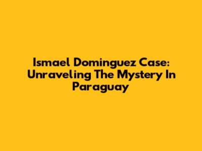 Ismael Dominguez Case: Unraveling The Mystery In Paraguay