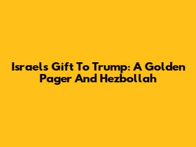 Israel's Gift To Trump: A Golden Pager And Hezbollah