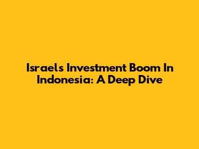 Israel's Investment Boom In Indonesia: A Deep Dive