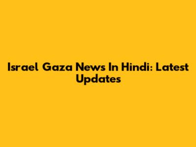 Israel Gaza News In Hindi: Latest Updates