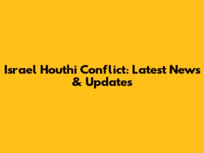 Israel Houthi Conflict: Latest News & Updates