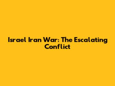 Israel Iran War: The Escalating Conflict