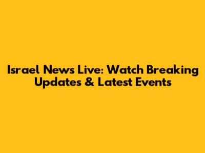 Israel News Live: Watch Breaking Updates & Latest Events
