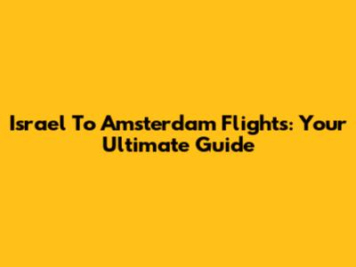 Israel To Amsterdam Flights: Your Ultimate Guide